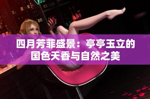 四月芳菲盛景：亭亭玉立的国色天香与自然之美