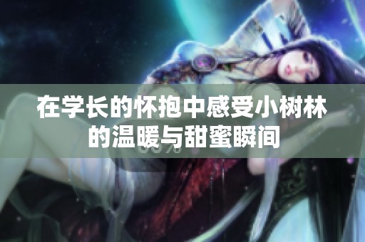 在学长的怀抱中感受小树林的温暖与甜蜜瞬间