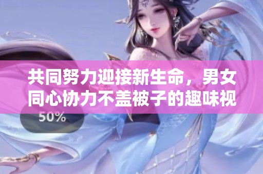 共同努力迎接新生命，男女同心协力不盖被子的趣味视频