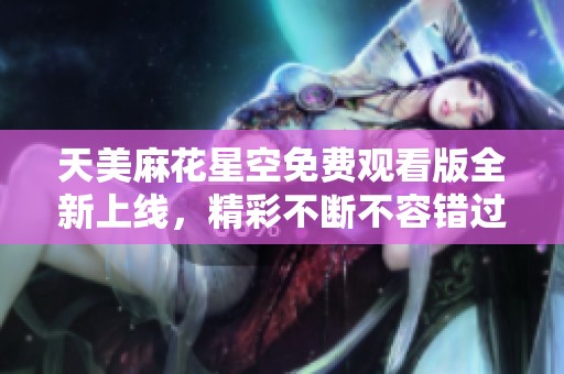 天美麻花星空免费观看版全新上线，精彩不断不容错过