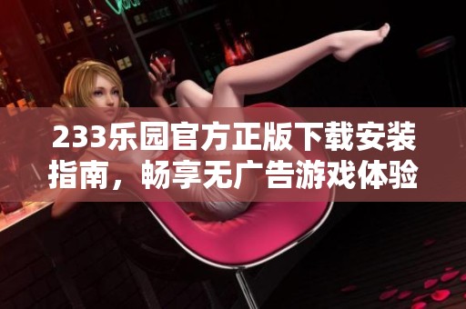 233乐园官方正版下载安装指南，畅享无广告游戏体验