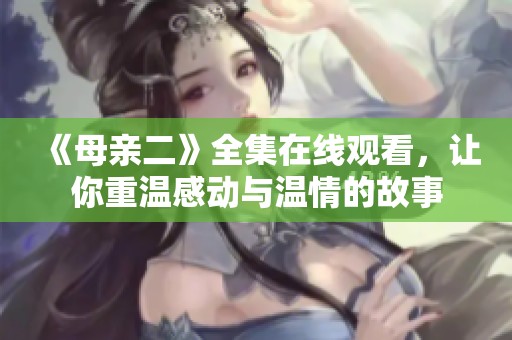 《母亲二》全集在线观看，让你重温感动与温情的故事