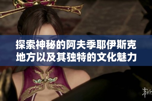 探索神秘的阿夫季耶伊斯克地方以及其独特的文化魅力