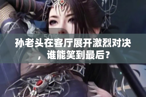 孙老头在客厅展开激烈对决，谁能笑到最后？