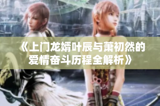 《上门龙婿叶辰与萧初然的爱情奋斗历程全解析》