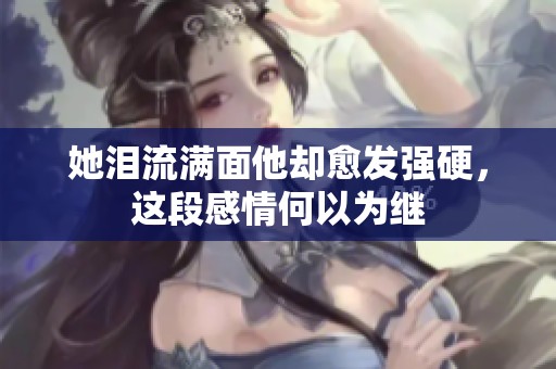 她泪流满面他却愈发强硬，这段感情何以为继