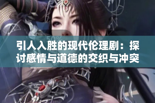引人入胜的现代伦理剧：探讨感情与道德的交织与冲突