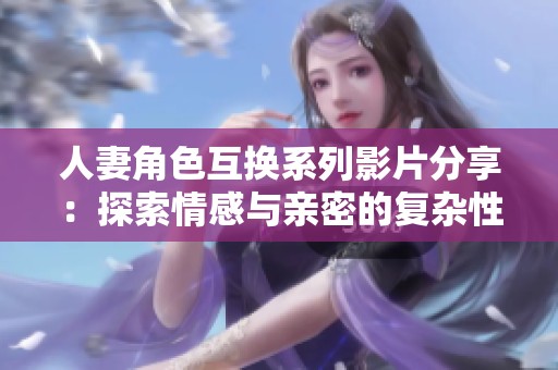 人妻角色互换系列影片分享：探索情感与亲密的复杂性