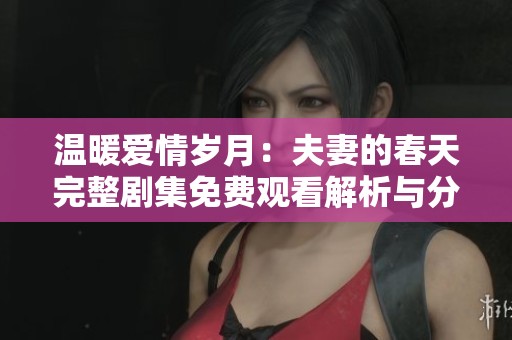 温暖爱情岁月：夫妻的春天完整剧集免费观看解析与分享