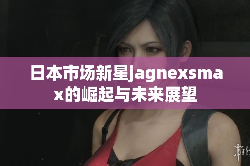 日本市场新星jagnexsmax的崛起与未来展望