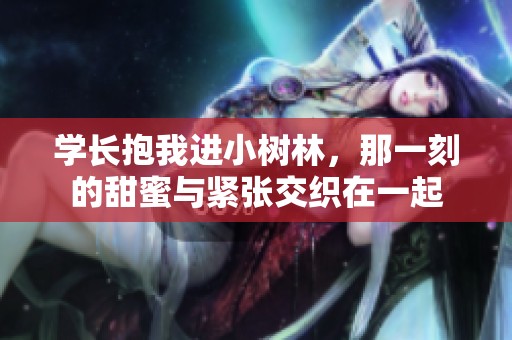 学长抱我进小树林，那一刻的甜蜜与紧张交织在一起