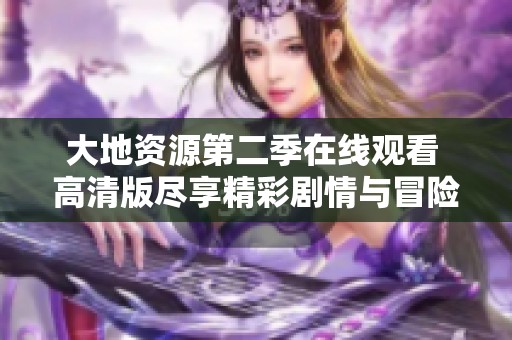 大地资源第二季在线观看 高清版尽享精彩剧情与冒险之旅