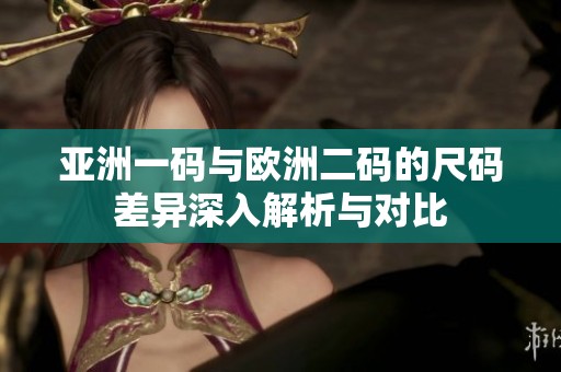 亚洲一码与欧洲二码的尺码差异深入解析与对比