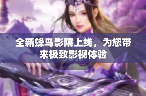 全新蜂鸟影院上线，为您带来极致影视体验