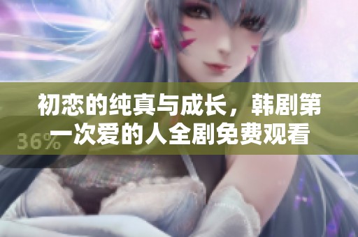 初恋的纯真与成长，韩剧第一次爱的人全剧免费观看