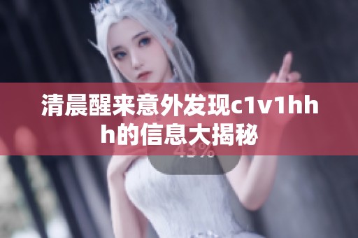 清晨醒来意外发现c1v1hhh的信息大揭秘