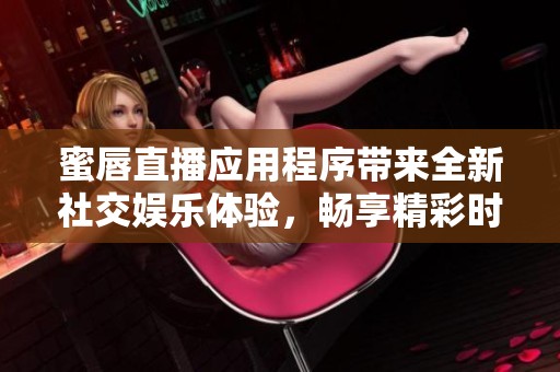 蜜唇直播应用程序带来全新社交娱乐体验，畅享精彩时刻