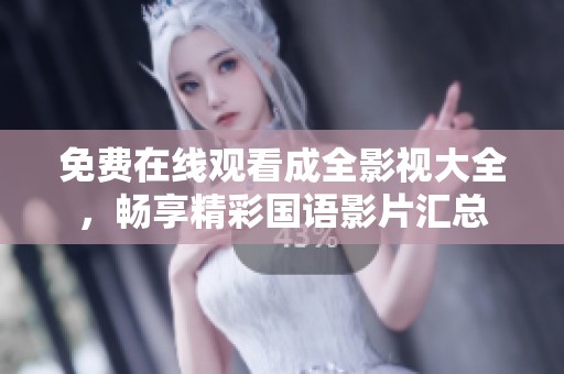 免费在线观看成全影视大全，畅享精彩国语影片汇总
