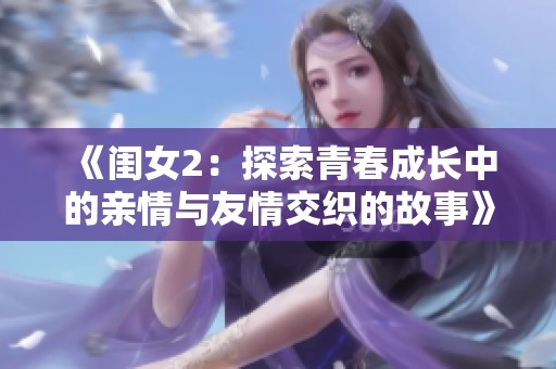 《闺女2：探索青春成长中的亲情与友情交织的故事》