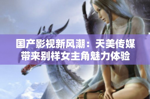 国产影视新风潮：天美传媒带来别样女主角魅力体验