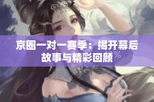 京圈一对一赛季：揭开幕后故事与精彩回顾