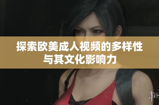 探索欧美成人视频的多样性与其文化影响力