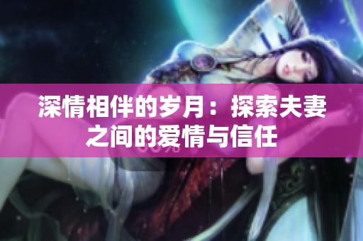 深情相伴的岁月：探索夫妻之间的爱情与信任