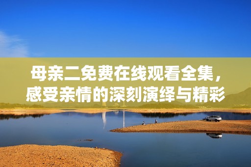 母亲二免费在线观看全集，感受亲情的深刻演绎与精彩瞬间