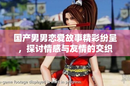 国产男男恋爱故事精彩纷呈，探讨情感与友情的交织