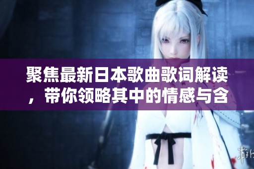 聚焦最新日本歌曲歌词解读，带你领略其中的情感与含义