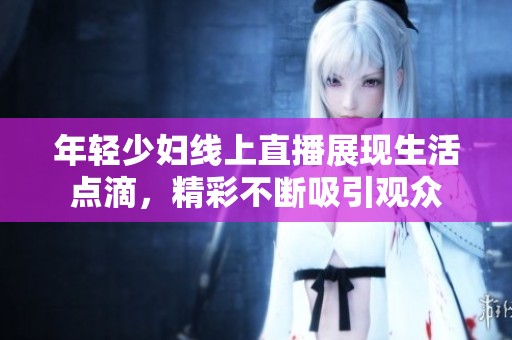 年轻少妇线上直播展现生活点滴，精彩不断吸引观众