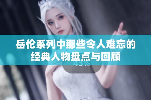 岳伦系列中那些令人难忘的经典人物盘点与回顾