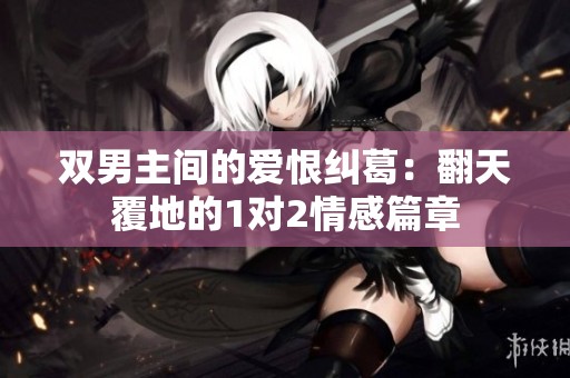 双男主间的爱恨纠葛：翻天覆地的1对2情感篇章