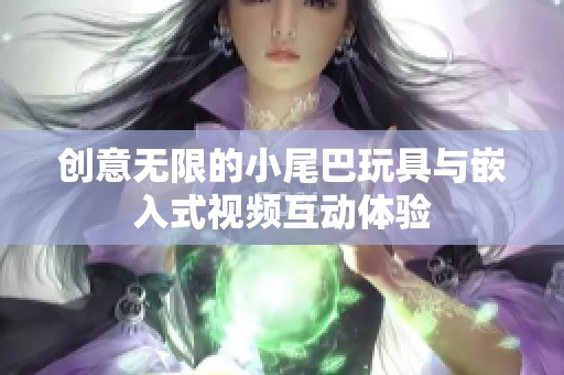 创意无限的小尾巴玩具与嵌入式视频互动体验