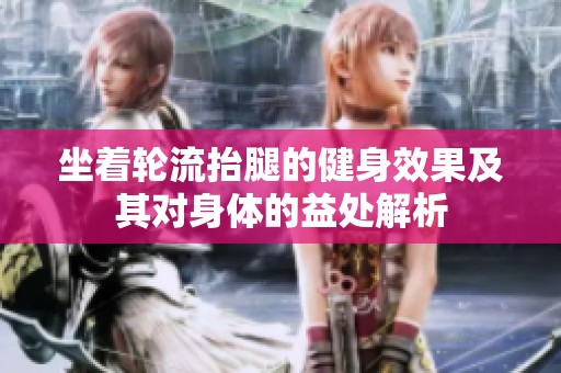 坐着轮流抬腿的健身效果及其对身体的益处解析