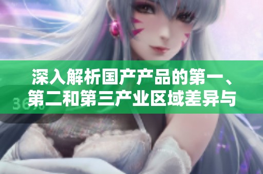 深入解析国产产品的第一、第二和第三产业区域差异与特点