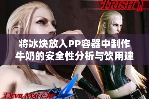 将冰块放入PP容器中制作牛奶的安全性分析与饮用建议