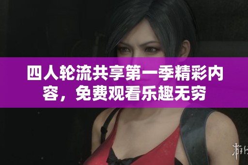 四人轮流共享第一季精彩内容，免费观看乐趣无穷