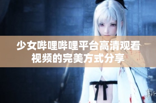 少女哔哩哔哩平台高清观看视频的完美方式分享