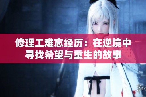 修理工难忘经历：在逆境中寻找希望与重生的故事