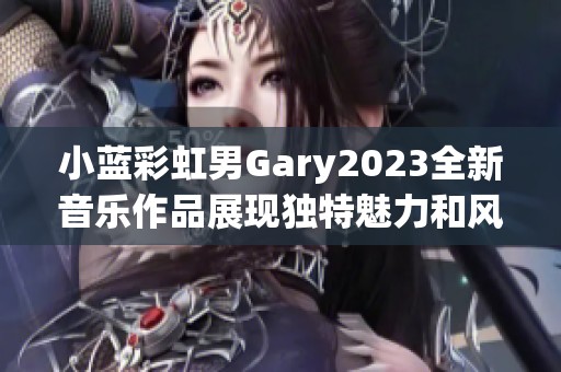 小蓝彩虹男Gary2023全新音乐作品展现独特魅力和风格