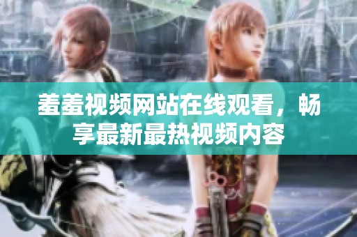 羞羞视频网站在线观看，畅享最新最热视频内容