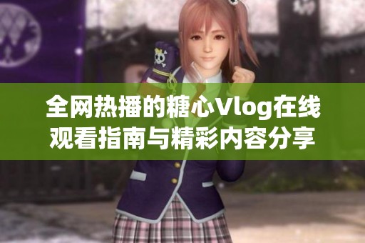 全网热播的糖心Vlog在线观看指南与精彩内容分享