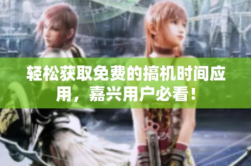 轻松获取免费的搞机时间应用，嘉兴用户必看！