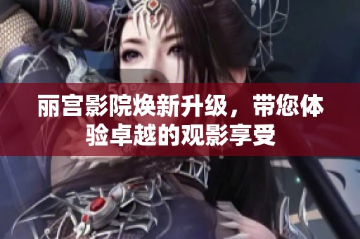 丽宫影院焕新升级，带您体验卓越的观影享受