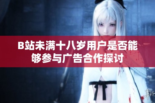 B站未满十八岁用户是否能够参与广告合作探讨