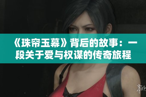 《珠帘玉幕》背后的故事：一段关于爱与权谋的传奇旅程