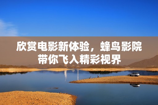 欣赏电影新体验，蜂鸟影院带你飞入精彩视界