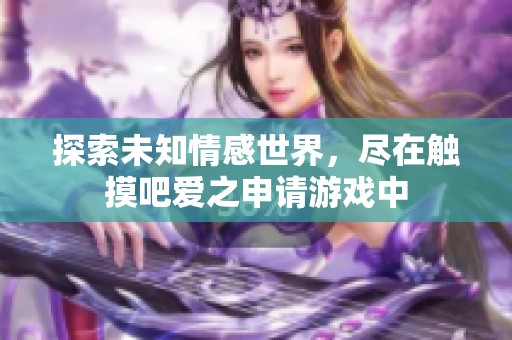 探索未知情感世界，尽在触摸吧爱之申请游戏中
