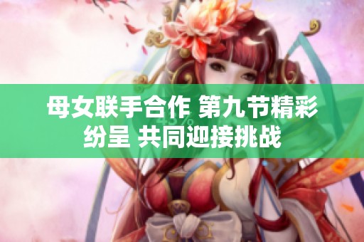 母女联手合作 第九节精彩纷呈 共同迎接挑战